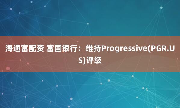 海通富配资 富国银行：维持Progressive(PGR.US)评级