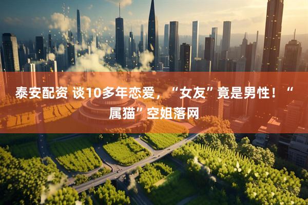 泰安配资 谈10多年恋爱，“女友”竟是男性！“属猫”空姐落网
