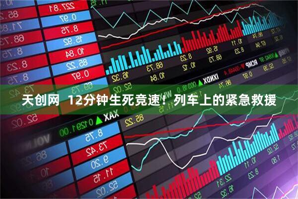 天创网  12分钟生死竞速！列车上的紧急救援