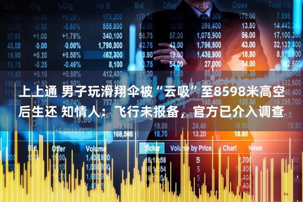 上上通 男子玩滑翔伞被“云吸”至8598米高空后生还 知情人：飞行未报备，官方已介入调查