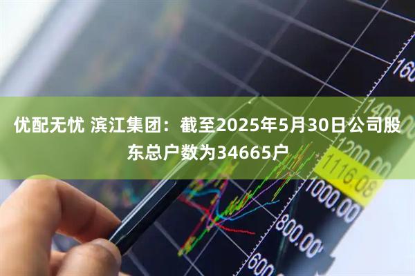 优配无忧 滨江集团：截至2025年5月30日公司股东总户数为34665户