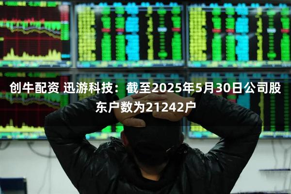 创牛配资 迅游科技：截至2025年5月30日公司股东户数为21242户