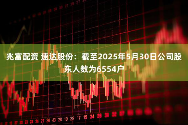 兆富配资 速达股份：截至2025年5月30日公司股东人数为6554户