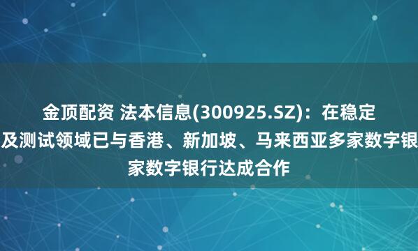 金顶配资 法本信息(300925.SZ)：在稳定币系统开发及测试领域已与香港、新加坡、马来西亚多家数字银行达成合作