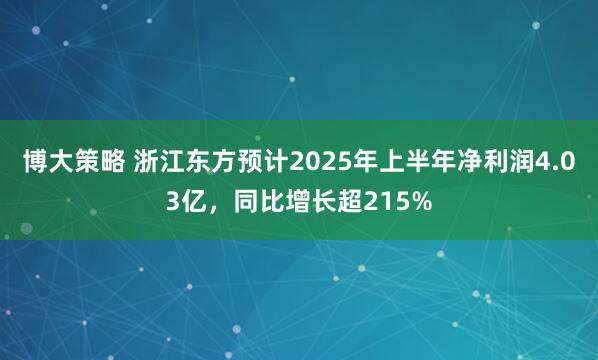 博大策略 浙江东方预计2025年上半年净利润4.03亿，同比增长超215%