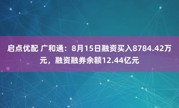 启点优配 广和通：8月15日融资买入8784.42万元，融资融券余额12.44亿元