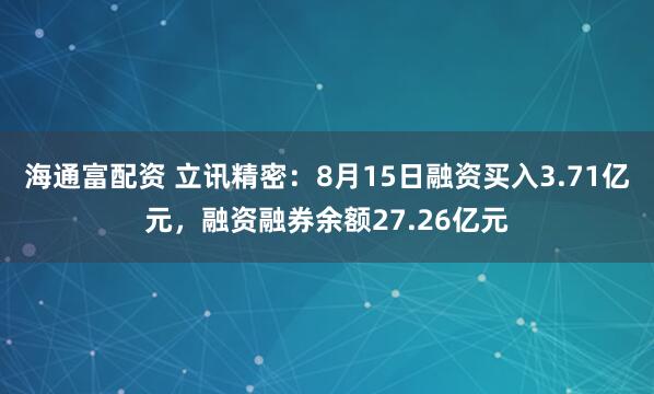 海通富配资 立讯精密：8月15日融资买入3.71亿元，融资融券余额27.26亿元