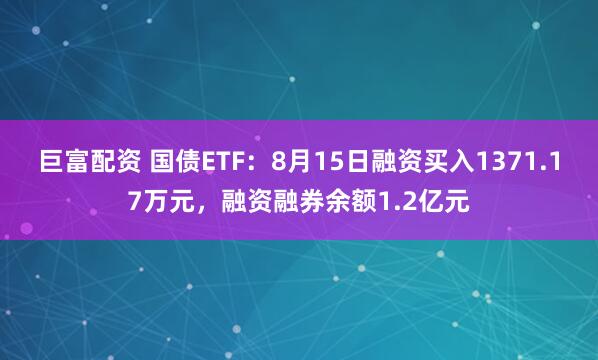 巨富配资 国债ETF：8月15日融资买入1371.17万元，融资融券余额1.2亿元