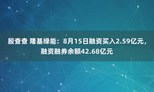 股查查 隆基绿能：8月15日融资买入2.59亿元，融资融券余额42.68亿元