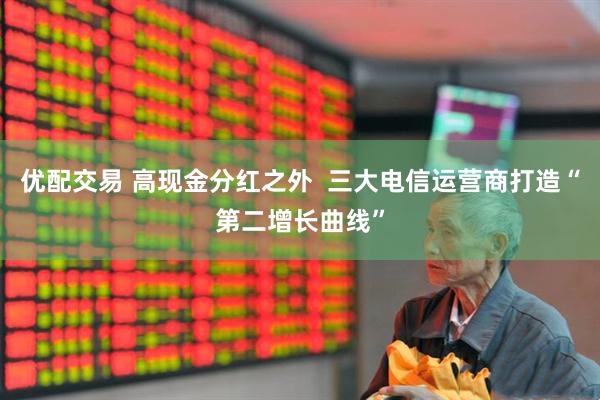 优配交易 高现金分红之外  三大电信运营商打造“第二增长曲线”