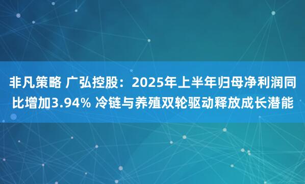 非凡策略 广弘控股：2025年上半年归母净利润同比增加3.94% 冷链与养殖双轮驱动释放成长潜能