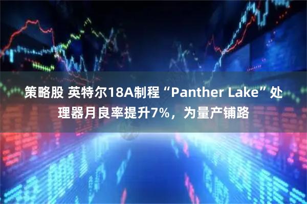 策略股 英特尔18A制程“Panther Lake”处理器月良率提升7%，为量产铺路