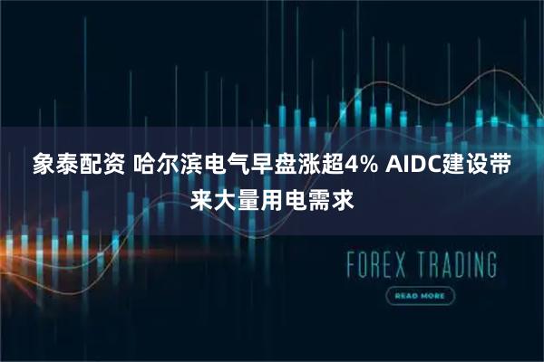 象泰配资 哈尔滨电气早盘涨超4% AIDC建设带来大量用电需求
