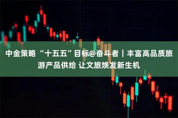 中金策略 “十五五”目标@奋斗者｜丰富高品质旅游产品供给 让文旅焕发新生机