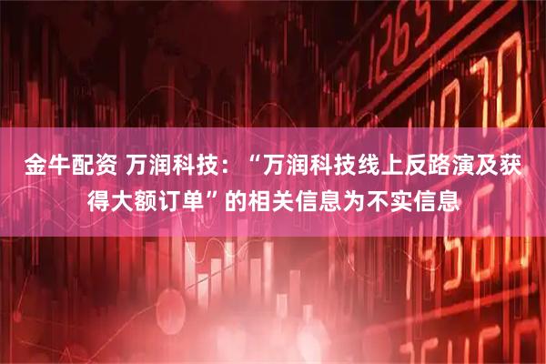 金牛配资 万润科技：“万润科技线上反路演及获得大额订单”的相关信息为不实信息