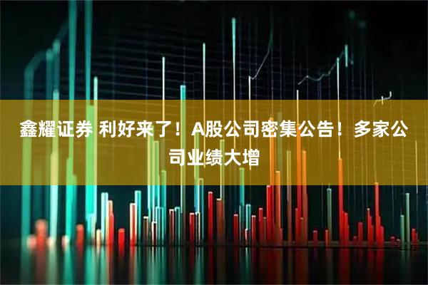 鑫耀证券 利好来了！A股公司密集公告！多家公司业绩大增
