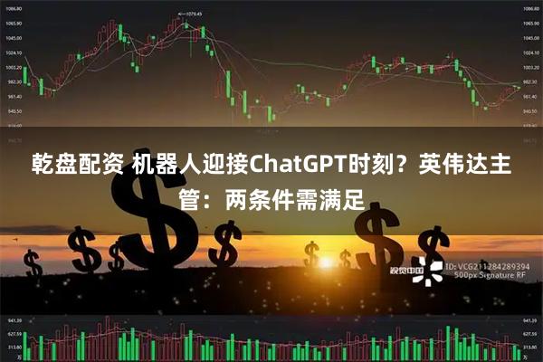 乾盘配资 机器人迎接ChatGPT时刻？英伟达主管：两条件需满足
