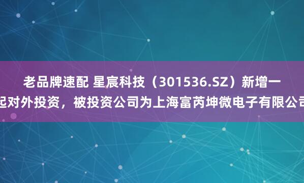 老品牌速配 星宸科技（301536.SZ）新增一起对外投资，被投资公司为上海富芮坤微电子有限公司