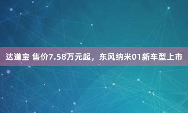 达道宝 售价7.58万元起，东风纳米01新车型上市