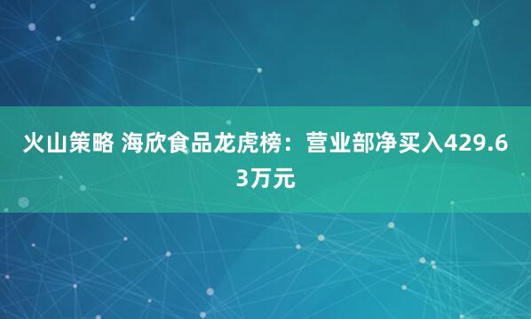 火山策略 海欣食品龙虎榜：营业部净买入429.63万元