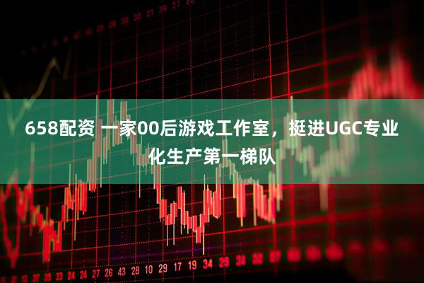 658配资 一家00后游戏工作室，挺进UGC专业化生产第一梯队