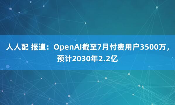 人人配 报道：OpenAI截至7月付费用户3500万，预计2030年2.2亿
