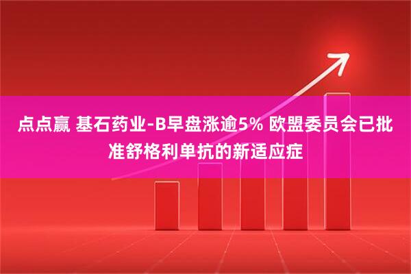 点点赢 基石药业-B早盘涨逾5% 欧盟委员会已批准舒格利单抗的新适应症