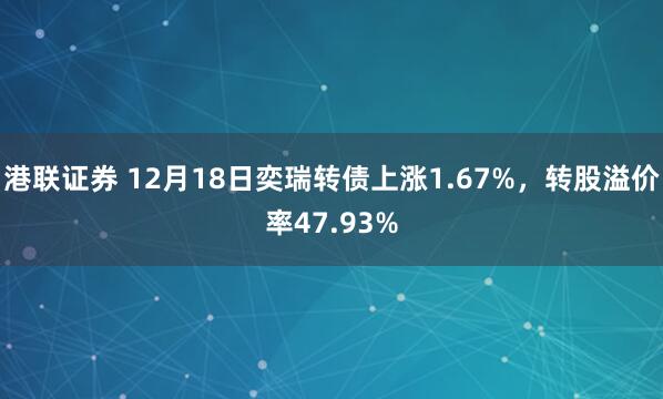 港联证券 12月18日奕瑞转债上涨1.67%，转股溢价率47.93%