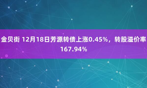 金贝街 12月18日芳源转债上涨0.45%，转股溢价率167.94%