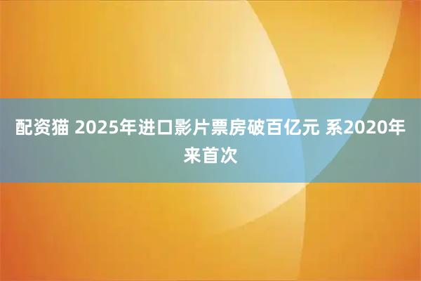 配资猫 2025年进口影片票房破百亿元 系2020年来首次