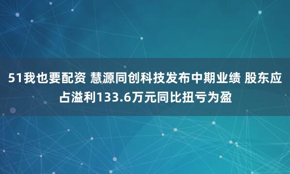 51我也要配资 慧源同创科技发布中期业绩 股东应占溢利133.6万元同比扭亏为盈