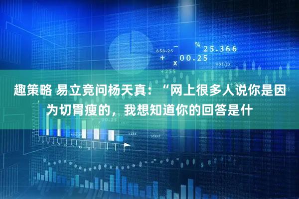 趣策略 易立竞问杨天真：“网上很多人说你是因为切胃瘦的，我想知道你的回答是什